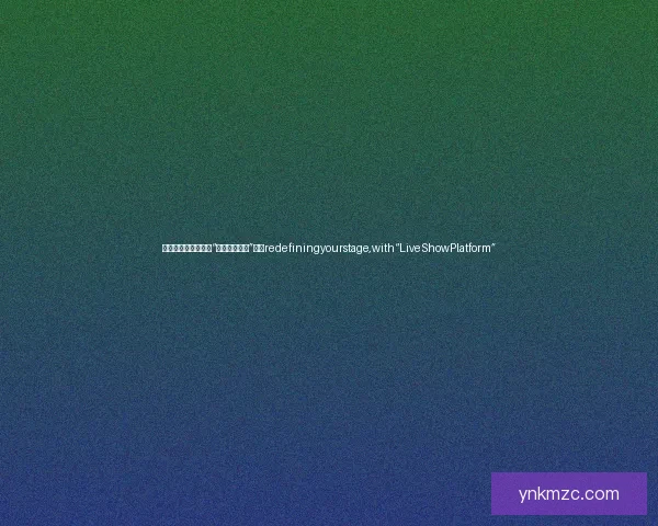 点亮你的星光，就在“直播大秀平台”——redefiningyourstage,with“LiveShowPlatform”